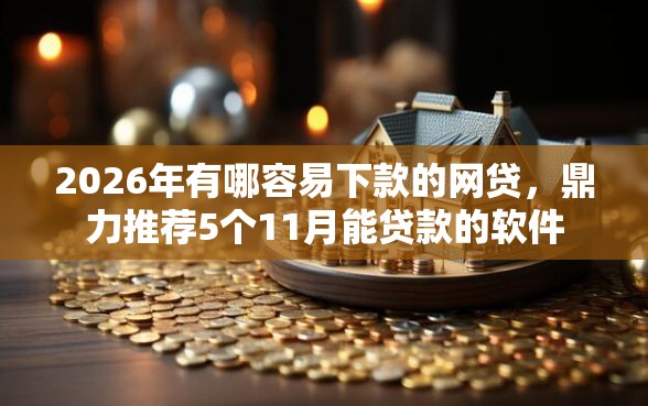 2026年有哪容易下款的网贷，鼎力推荐5个11月能贷款的软件
