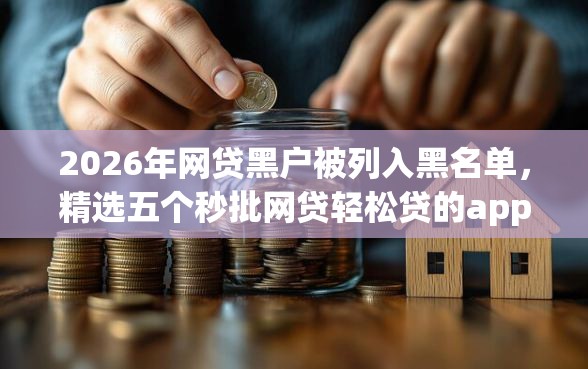 2026年网贷黑户被列入黑名单，精选五个秒批网贷轻松贷的app