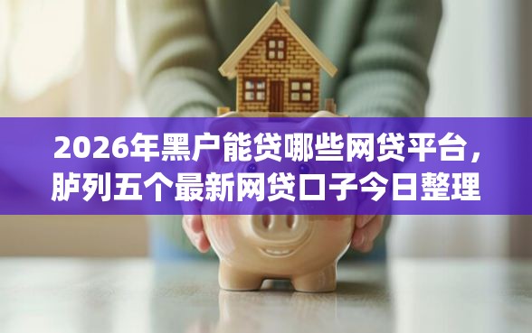 2026年黑户能贷哪些网贷平台，胪列五个最新网贷口子今日整理这五个app