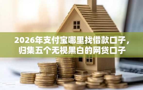 2026年支付宝哪里找借款口子，归集五个无视黑白的网贷口子