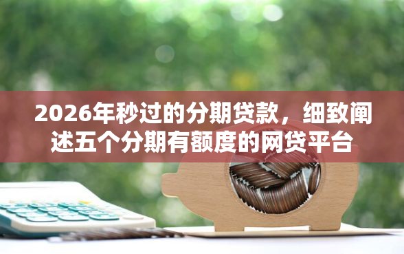 2026年秒过的分期贷款，细致阐述五个分期有额度的网贷平台