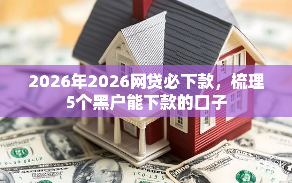2026年2026网贷必下款，梳理5个黑户能下款的口子