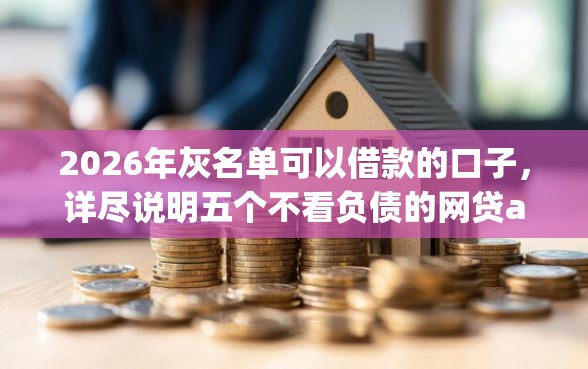 2026年灰名单可以借款的口子，详尽说明五个不看负债的网贷app
