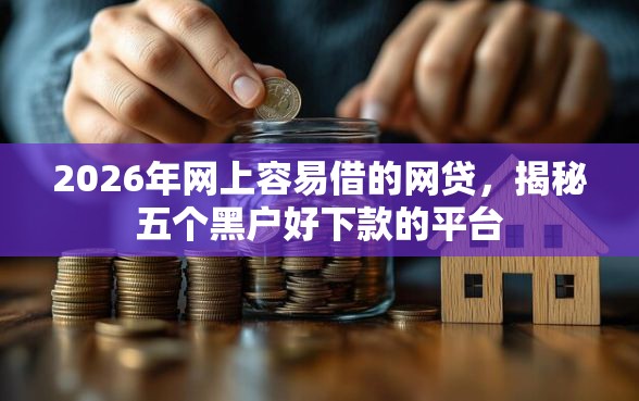 2026年网上容易借的网贷，揭秘五个黑户好下款的平台