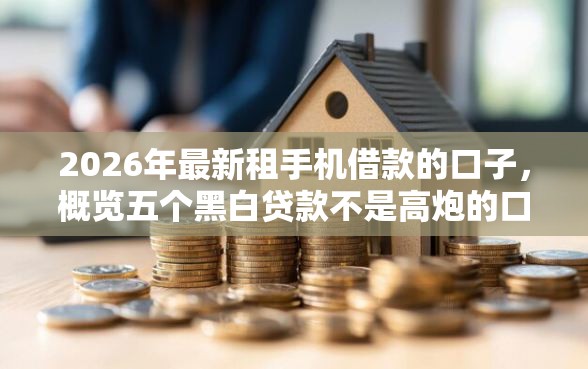 2026年最新租手机借款的口子，概览五个黑白贷款不是高炮的口子