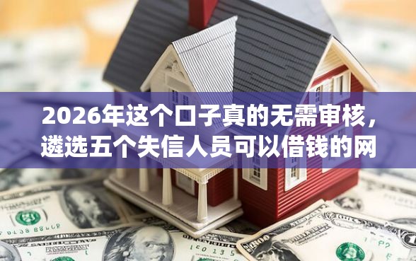 2026年这个口子真的无需审核，遴选五个失信人员可以借钱的网贷app