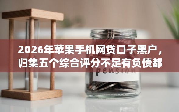 2026年苹果手机网贷口子黑户，归集五个综合评分不足有负债都能下款app