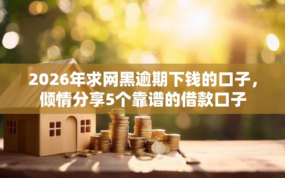 2026年求网黑逾期下钱的口子，倾情分享5个靠谱的借款口子