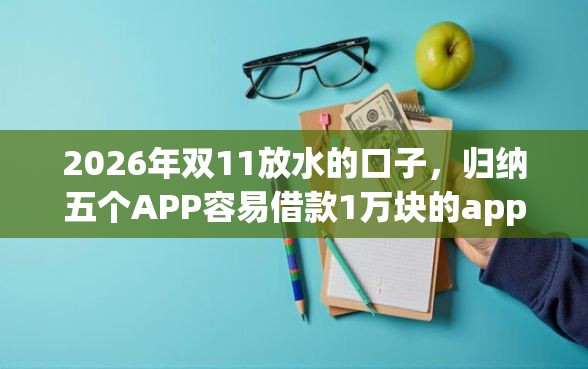 2026年双11放水的口子，归纳五个APP容易借款1万块的app