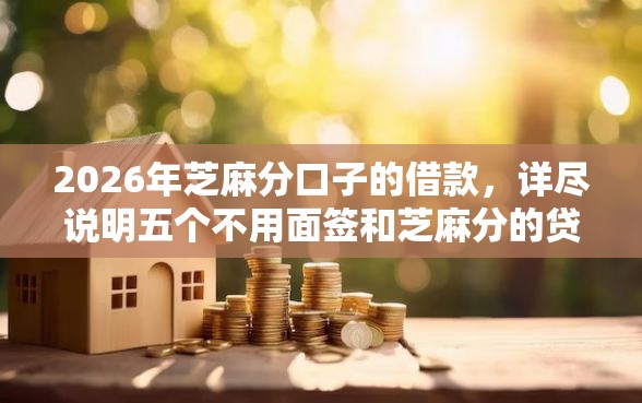 2026年芝麻分口子的借款，详尽说明五个不用面签和芝麻分的贷款平台