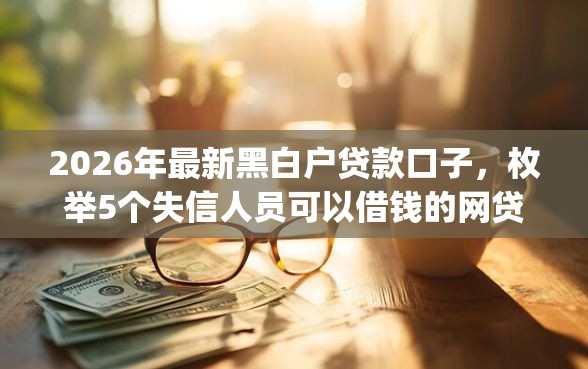 2026年最新黑白户贷款口子，枚举5个失信人员可以借钱的网贷app