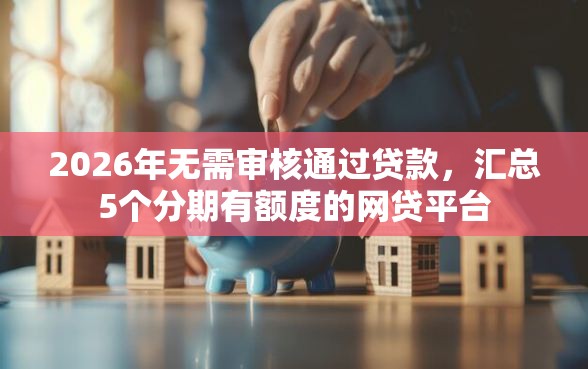 2026年无需审核通过贷款，汇总5个分期有额度的网贷平台