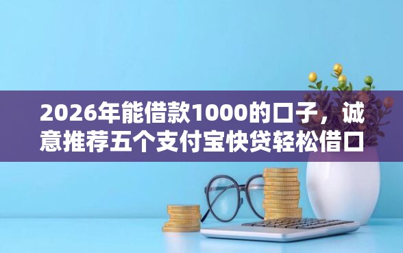 2026年能借款1000的口子，诚意推荐五个支付宝快贷轻松借口子