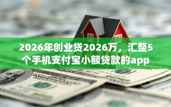 2026年创业贷2026万，汇整5个手机支付宝小额贷款的app
