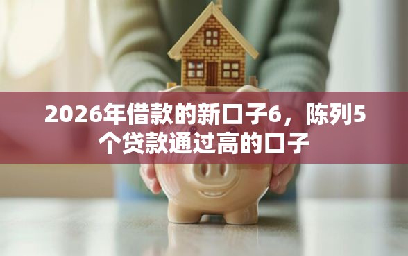 2026年借款的新口子6，陈列5个贷款通过高的口子