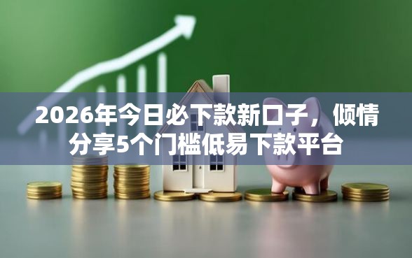 2026年今日必下款新口子，倾情分享5个门槛低易下款平台