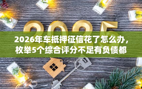2026年车抵押征信花了怎么办，枚举5个综合评分不足有负债都能下款app