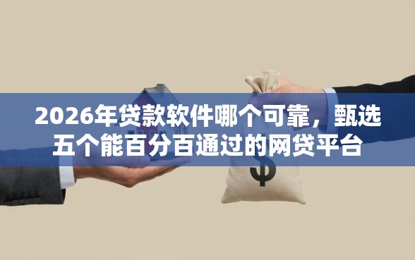2026年贷款软件哪个可靠，甄选五个能百分百通过的网贷平台