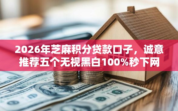 2026年芝麻积分贷款口子，诚意推荐五个无视黑白100%秒下网贷口子
