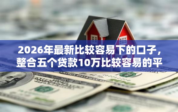 2026年最新比较容易下的口子，整合五个贷款10万比较容易的平台