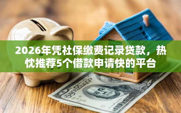 2026年凭社保缴费记录贷款，热忱推荐5个借款申请快的平台