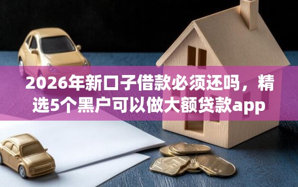 2026年新口子借款必须还吗，精选5个黑户可以做大额贷款app