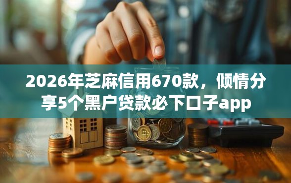 2026年芝麻信用670款，倾情分享5个黑户贷款必下口子app