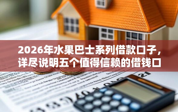 2026年水果巴士系列借款口子，详尽说明五个值得信赖的借钱口子