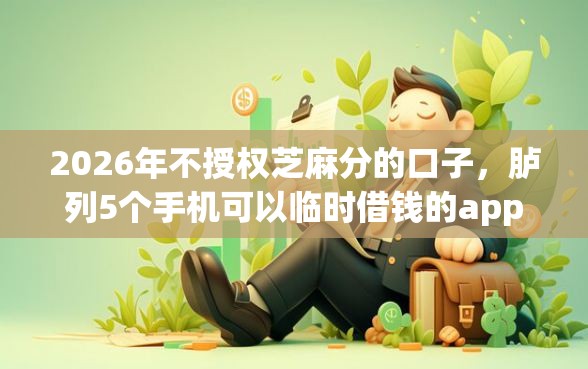 2026年不授权芝麻分的口子，胪列5个手机可以临时借钱的app
