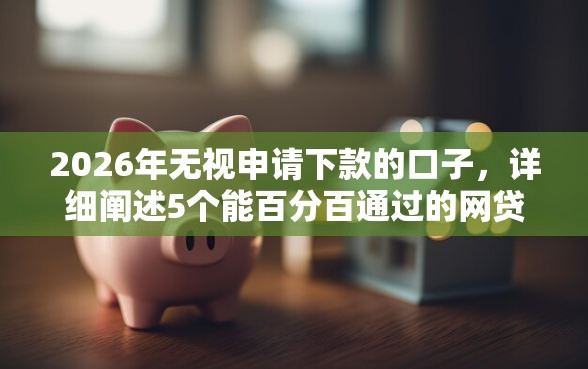 2026年无视申请下款的口子，详细阐述5个能百分百通过的网贷软件