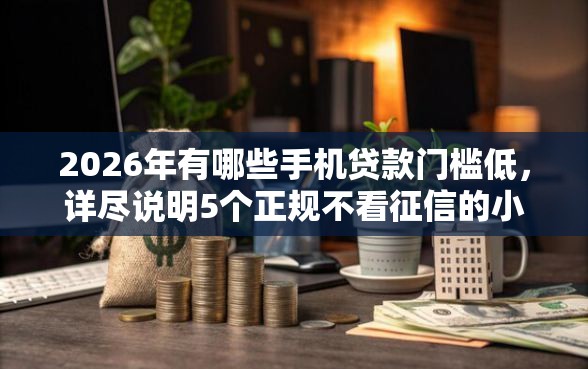 2026年有哪些手机贷款门槛低，详尽说明5个正规不看征信的小额贷款软件
