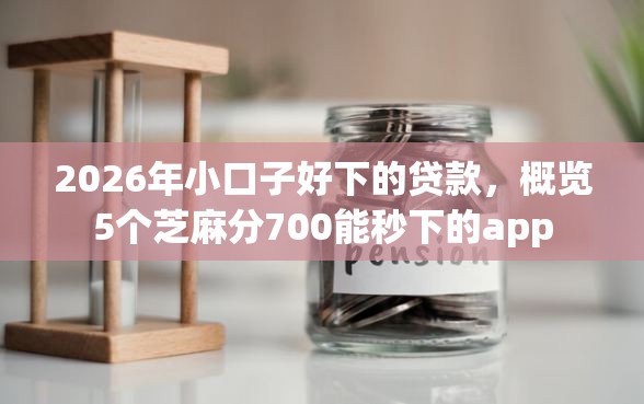 2026年小口子好下的贷款，概览5个芝麻分700能秒下的app