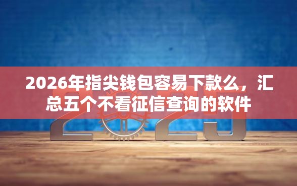 2026年指尖钱包容易下款么，汇总五个不看征信查询的软件