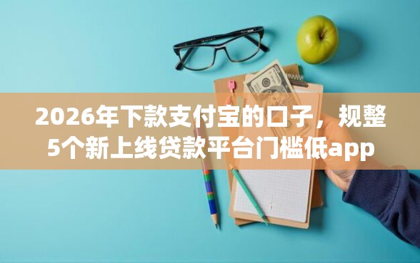 2026年下款支付宝的口子，规整5个新上线贷款平台门槛低app