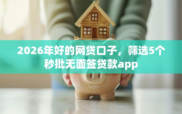 2026年好的网贷口子，筛选5个秒批无面签贷款app
