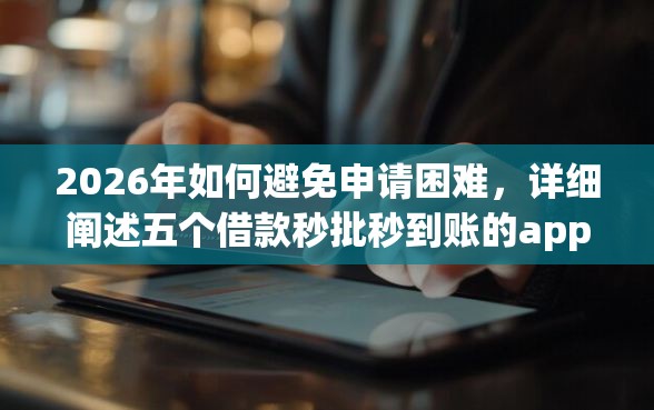 2026年如何避免申请困难，详细阐述五个借款秒批秒到账的app