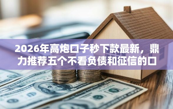 2026年高炮口子秒下款最新，鼎力推荐五个不看负债和征信的口子