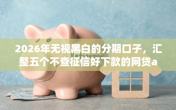 2026年无视黑白的分期口子，汇整五个不查征信好下款的网贷app