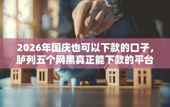 2026年国庆也可以下款的口子，胪列五个网黑真正能下款的平台