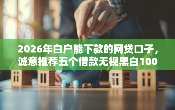 2026年白户能下款的网贷口子，诚意推荐五个借款无视黑白100%秒过