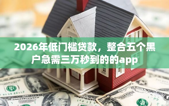 2026年低门槛贷款，整合五个黑户急需三万秒到的的app