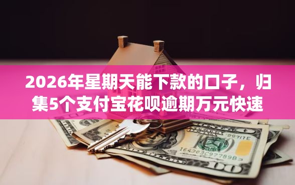 2026年星期天能下款的口子，归集5个支付宝花呗逾期万元快速贷款app