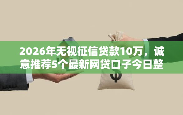 2026年无视征信贷款10万，诚意推荐5个最新网贷口子今日整理这五个软件