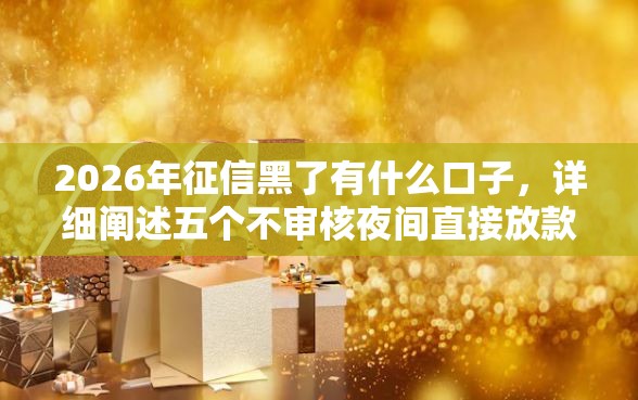 2026年征信黑了有什么口子，详细阐述五个不审核夜间直接放款的网贷软件