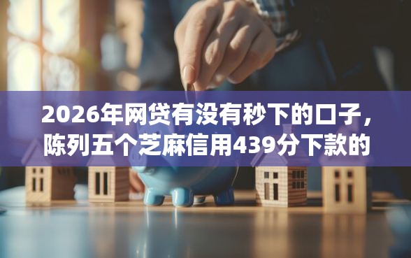 2026年网贷有没有秒下的口子，陈列五个芝麻信用439分下款的app