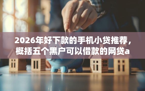 2026年好下款的手机小贷推荐，概括五个黑户可以借款的网贷app