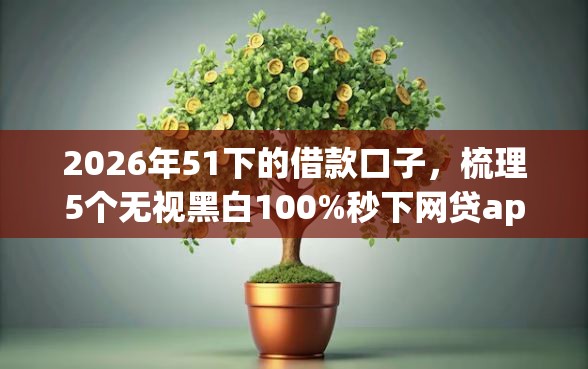 2026年51下的借款口子，梳理5个无视黑白100%秒下网贷app