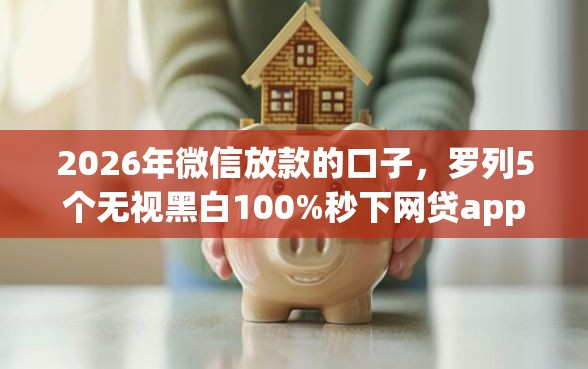 2026年微信放款的口子，罗列5个无视黑白100%秒下网贷app