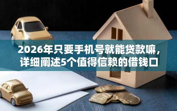 2026年只要手机号就能贷款嘛，详细阐述5个值得信赖的借钱口子