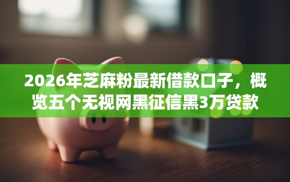 2026年芝麻粉最新借款口子，概览五个无视网黑征信黑3万贷款秒款app名单